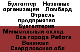 Бухгалтер › Название организации ­ Ломбард №1 › Отрасль предприятия ­ Бухгалтерия › Минимальный оклад ­ 11 000 - Все города Работа » Вакансии   . Свердловская обл.,Верхняя Салда г.